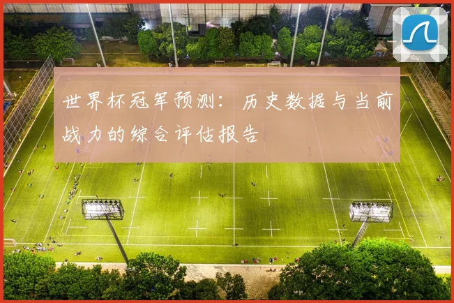 世界杯冠军预测:历史数据与当前战力的综合评估报告