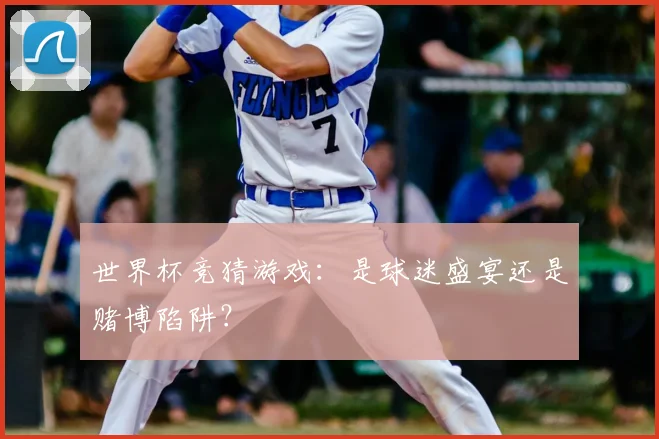 世界杯竞猜游戏：是球迷盛宴还是赌博陷阱？