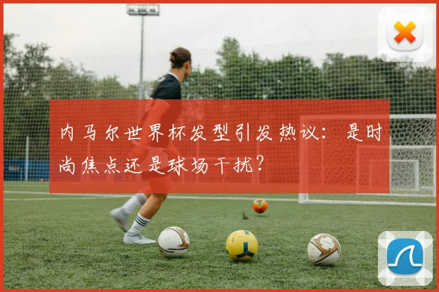 内马尔世界杯发型引发热议:是时尚焦点还是球场干扰?