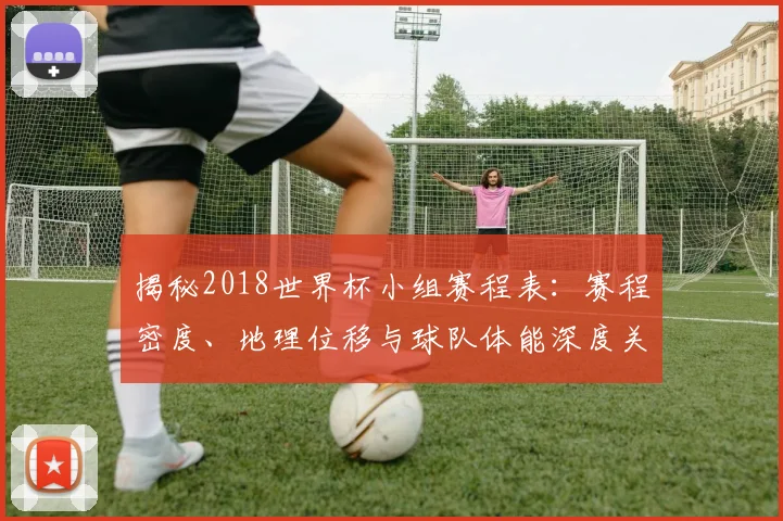 揭秘2018世界杯小组赛程表：赛程密度、地理位移与球队体能深度关联分析