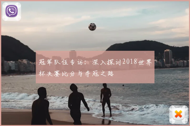 冠军队伍专访:深入探讨2018世界杯决赛比分与夺冠之路