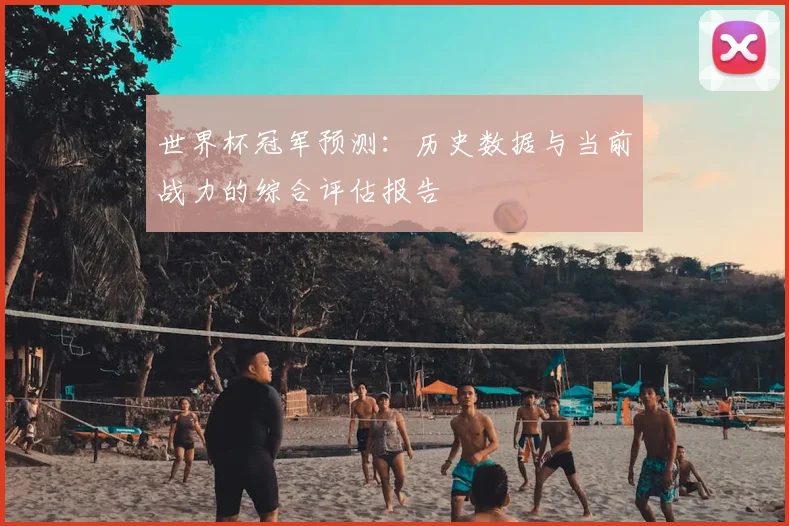 世界杯冠军预测:历史数据与当前战力的综合评估报告