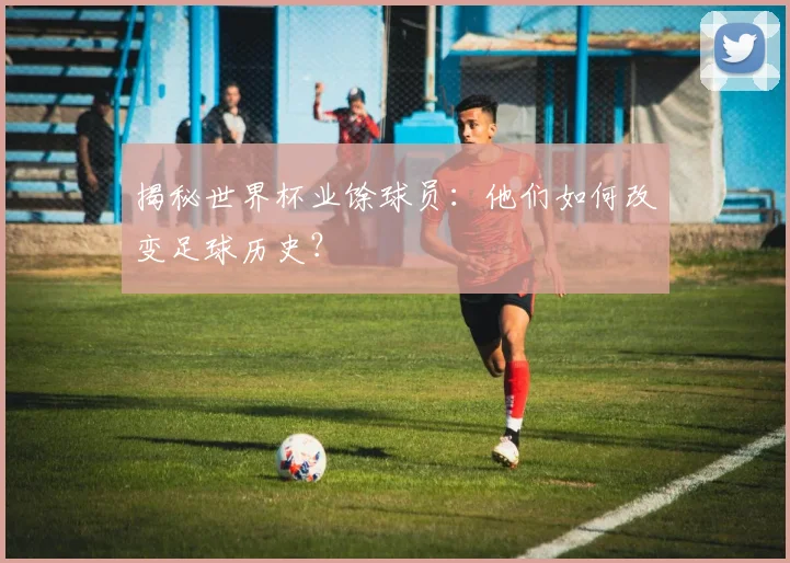 揭秘世界杯业馀球员:他们如何改变足球历史?