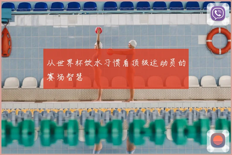 从世界杯饮水习惯看顶级运动员的赛场智慧