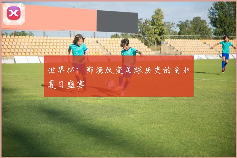 世界杯：那场改变足球历史的南非夏日盛宴