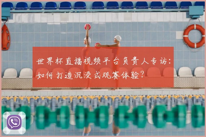 世界杯直播视频平台负责人专访:如何打造沉浸式观赛体验?