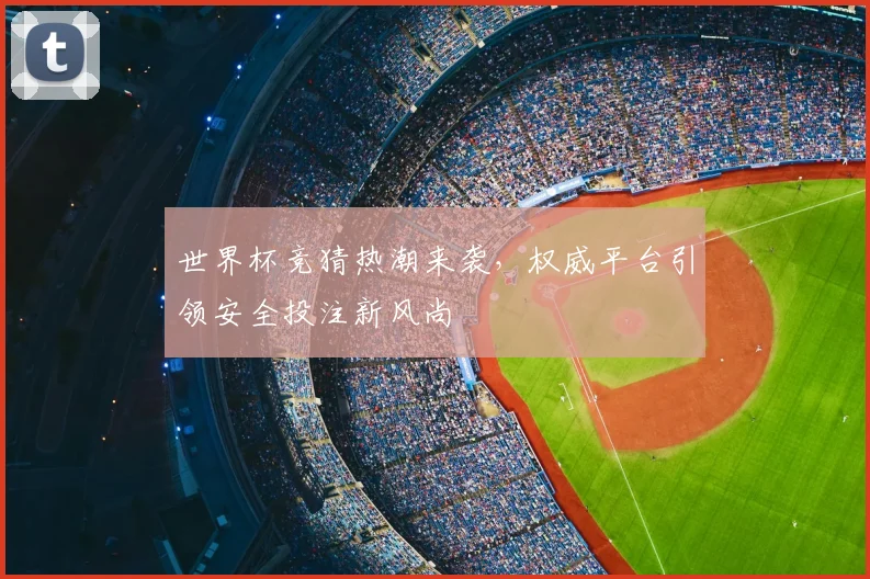 世界杯竞猜热潮来袭，权威平台引领安全投注新风尚