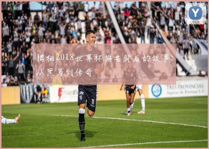 揭秘2018世界杯排名背后的故事：从黑马到传奇