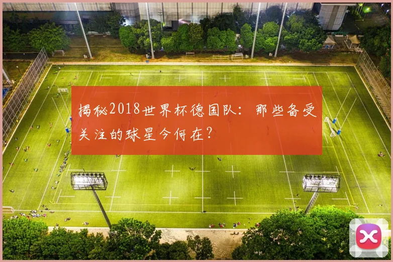 揭秘2018世界杯德国队：那些备受关注的球星今何在？