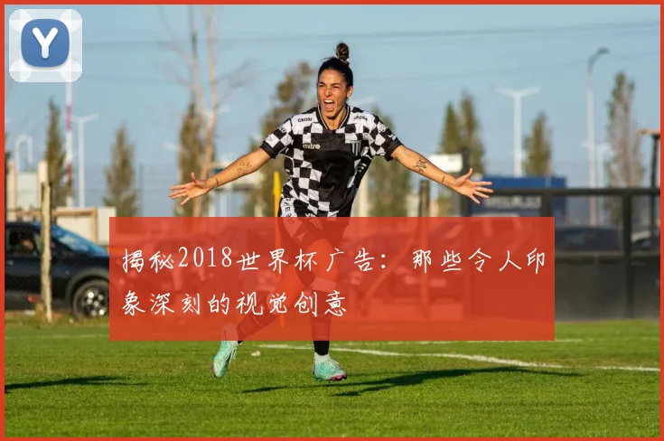 揭秘2018世界杯广告：那些令人印象深刻的视觉创意
