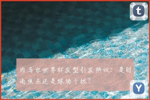 内马尔世界杯发型引发热议:是时尚焦点还是球场干扰?