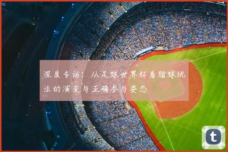 深度专访:从足球世界杯看赌球玩法的演变与正确参与姿态