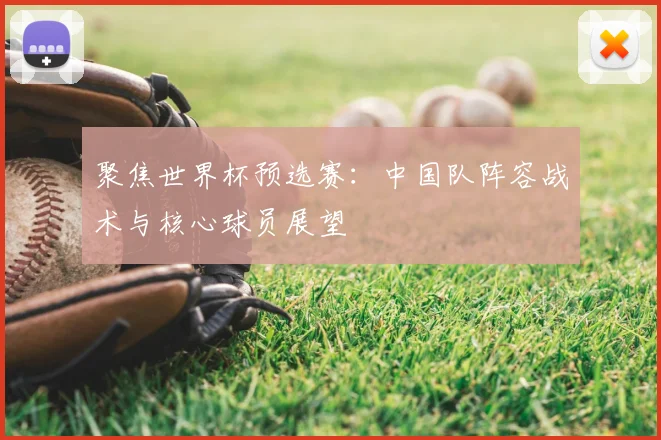聚焦世界杯预选赛:中国队阵容战术与核心球员展望