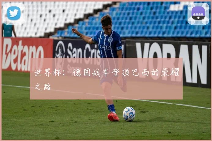 世界杯：德国战车登顶巴西的荣耀之路