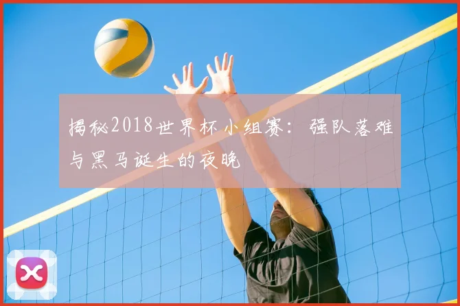 揭秘2018世界杯小组赛：强队落难与黑马诞生的夜晚