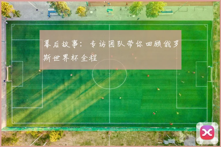 幕后故事:专访团队带你回顾俄罗斯世界杯全程