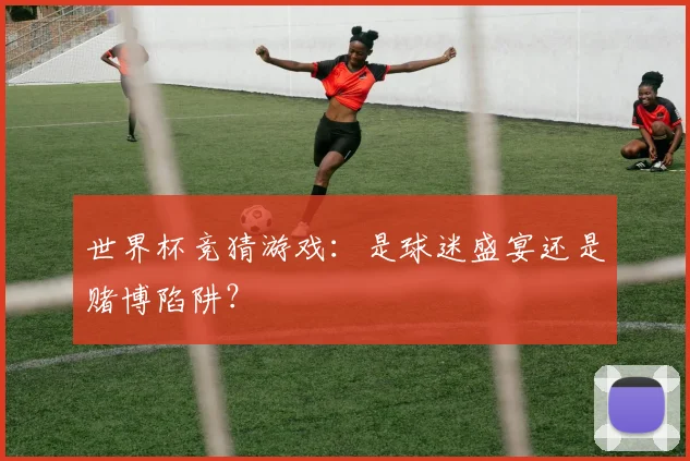 世界杯竞猜游戏：是球迷盛宴还是赌博陷阱？