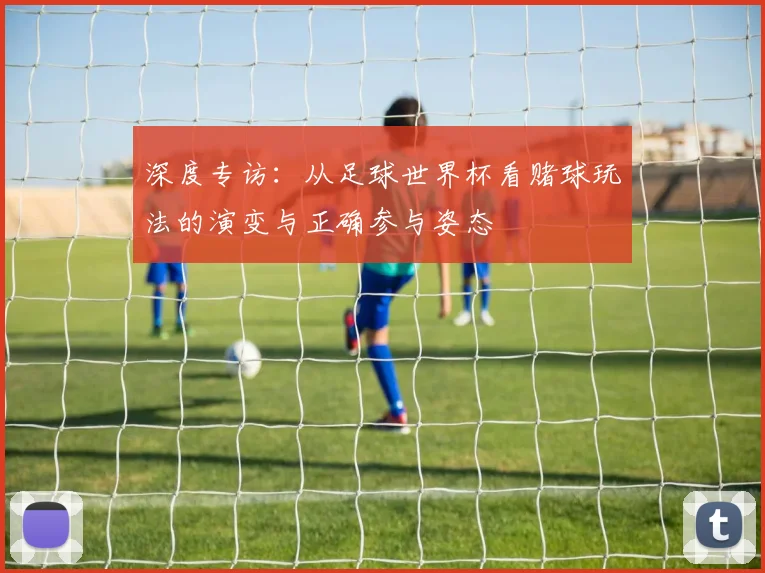 深度专访:从足球世界杯看赌球玩法的演变与正确参与姿态