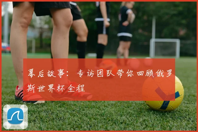幕后故事:专访团队带你回顾俄罗斯世界杯全程