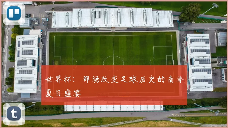 世界杯：那场改变足球历史的南非夏日盛宴