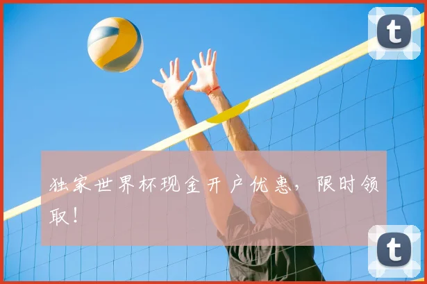 独家世界杯现金开户优惠,限时领取!
