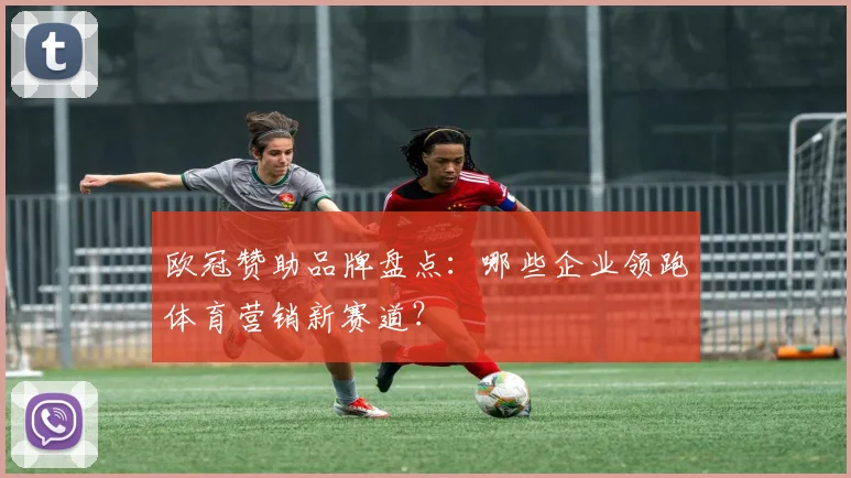 欧冠赞助品牌盘点：哪些企业领跑体育营销新赛道？