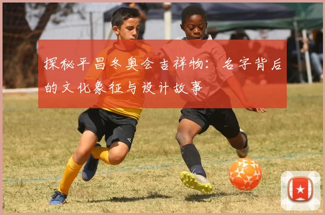 探秘平昌冬奥会吉祥物：名字背后的文化象征与设计故事