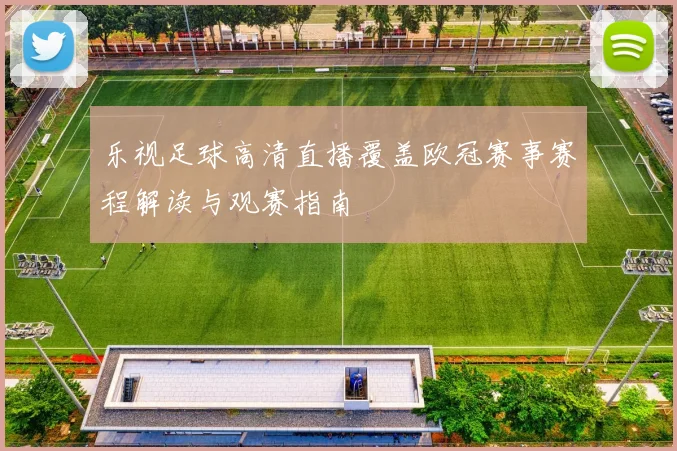 乐视足球高清直播覆盖欧冠赛事赛程解读与观赛指南