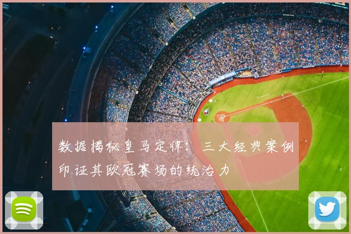 数据揭秘皇马定律：三大经典案例印证其欧冠赛场的统治力