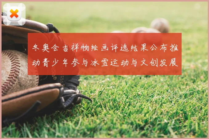 冬奥会吉祥物绘画评选结果公布推动青少年参与冰雪运动与文创发展