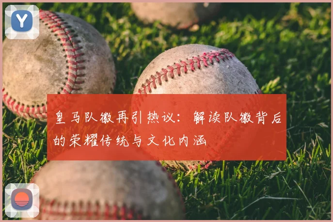 皇马队徽再引热议：解读队徽背后的荣耀传统与文化内涵