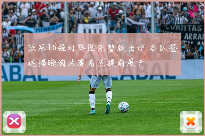 欧冠16强对阵图完整版出炉 各队签运揭晓淘汰赛看点提前展开