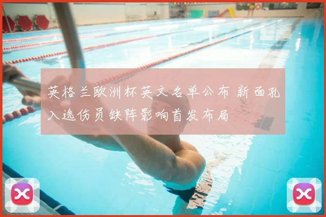 英格兰欧洲杯英文名单公布 新面孔入选伤员缺阵影响首发布局