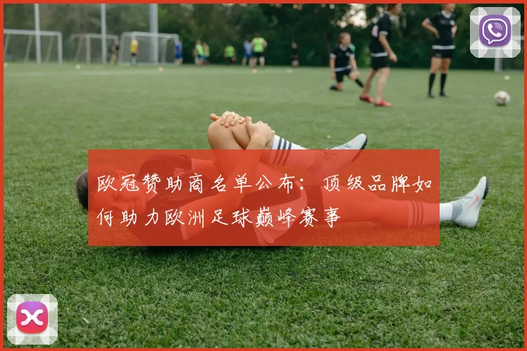欧冠赞助商名单公布：顶级品牌如何助力欧洲足球巅峰赛事