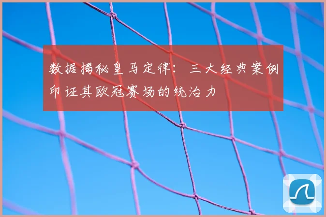 数据揭秘皇马定律：三大经典案例印证其欧冠赛场的统治力