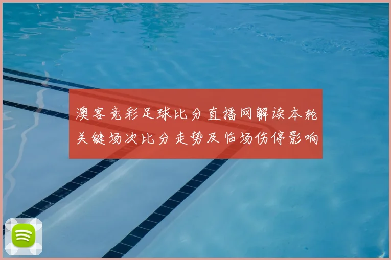 澳客竞彩足球比分直播网解读本轮关键场次比分走势及临场伤停影响