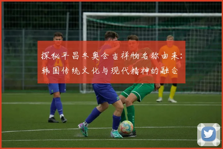 探秘平昌冬奥会吉祥物名称由来：韩国传统文化与现代精神的融合