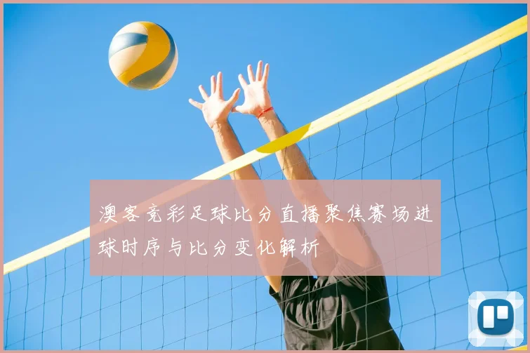 澳客竞彩足球比分直播聚焦赛场进球时序与比分变化解析