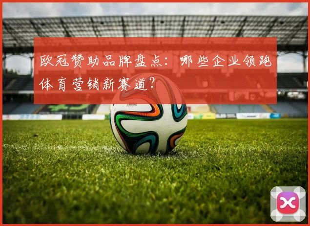 欧冠赞助品牌盘点：哪些企业领跑体育营销新赛道？