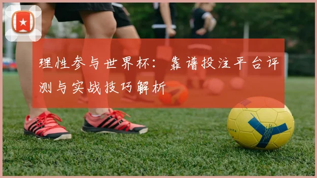 理性参与世界杯：靠谱投注平台评测与实战技巧解析