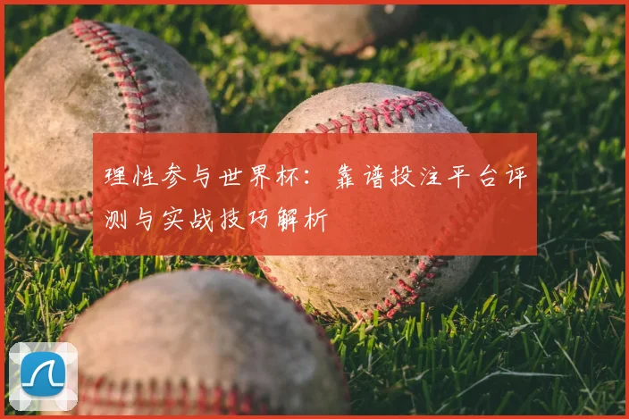 理性参与世界杯：靠谱投注平台评测与实战技巧解析
