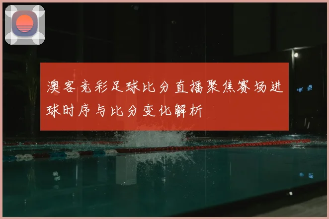 澳客竞彩足球比分直播聚焦赛场进球时序与比分变化解析