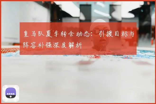 皇马队夏季转会动态:引援目标与阵容补强深度解析