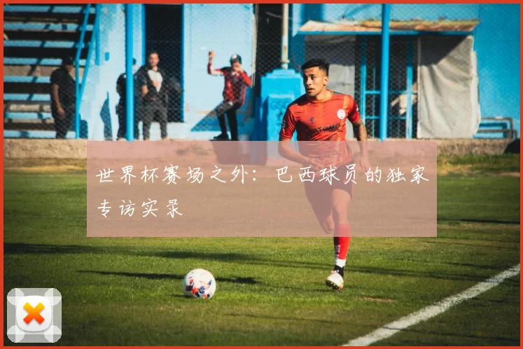 世界杯赛场之外：巴西球员的独家专访实录