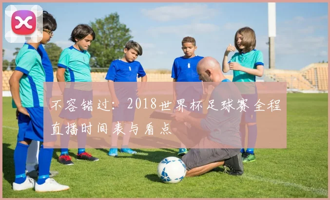 不容错过：2018世界杯足球赛全程直播时间表与看点