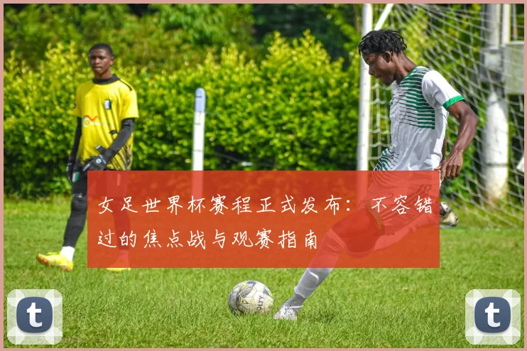 女足世界杯赛程正式发布：不容错过的焦点战与观赛指南